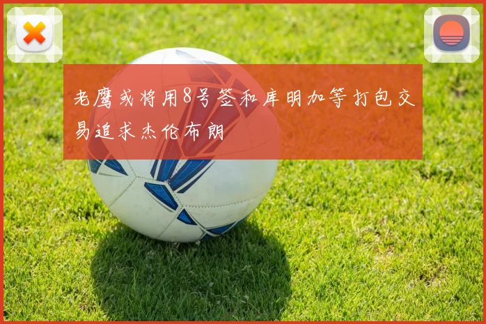 老鹰或将用8号签和库明加等打包交易追求杰伦布朗