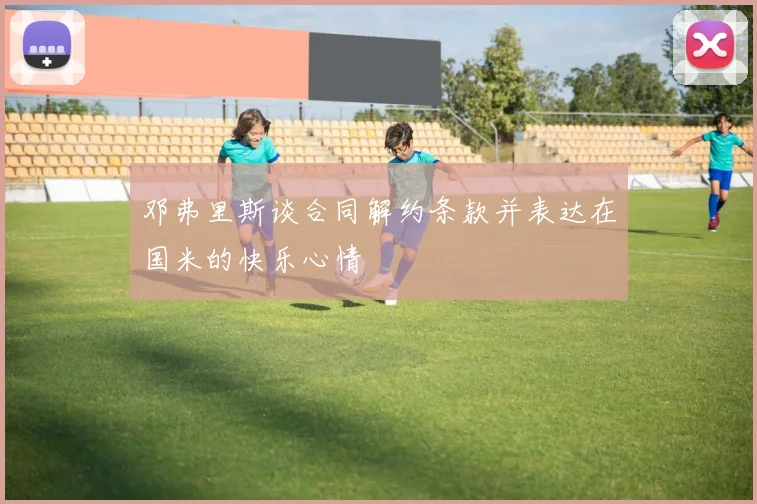 邓弗里斯谈合同解约条款并表达在国米的快乐心情