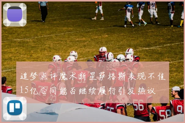 追梦点评魔术新星萨格斯表现不佳15亿合同能否继续履行引发热议