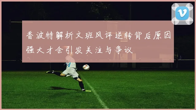 香波特解析文班风评逆转背后原因强大才会引发关注与争议