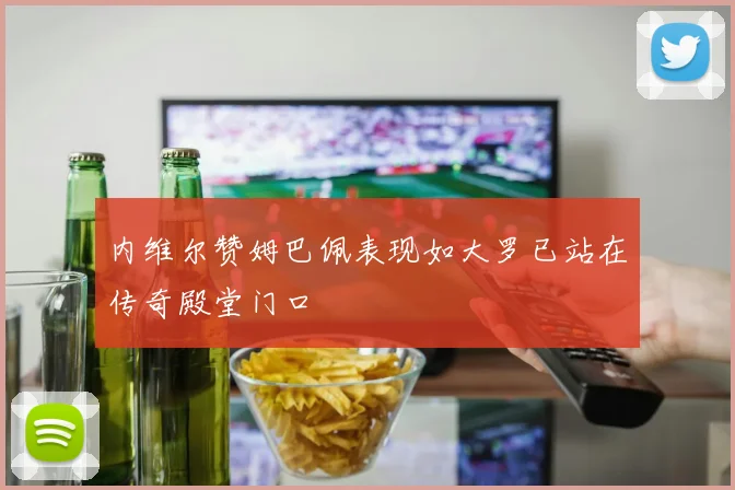 内维尔赞姆巴佩表现如大罗已站在传奇殿堂门口