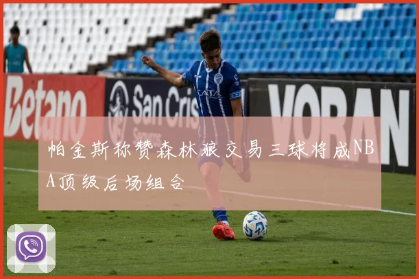 帕金斯称赞森林狼交易三球将成NBA顶级后场组合