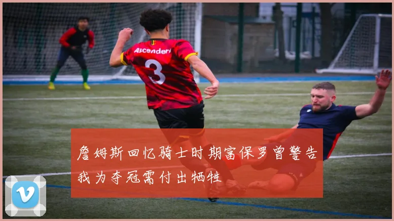 詹姆斯回忆骑士时期富保罗曾警告我为夺冠需付出牺牲