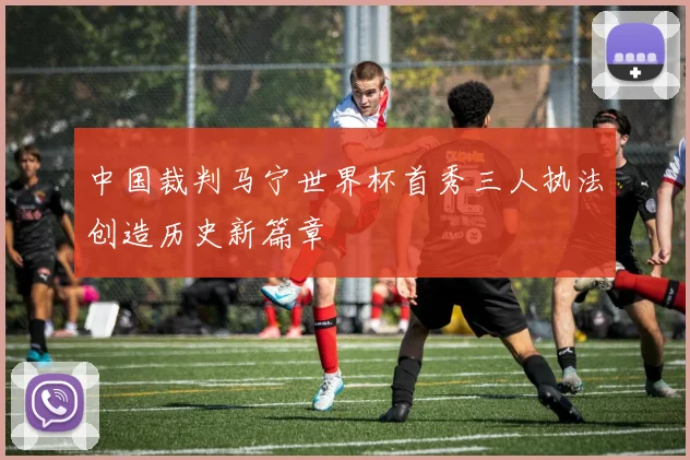 中国裁判马宁世界杯首秀三人执法创造历史新篇章