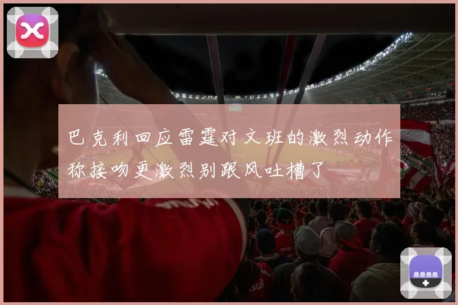 巴克利回应雷霆对文班的激烈动作称接吻更激烈别跟风吐槽了