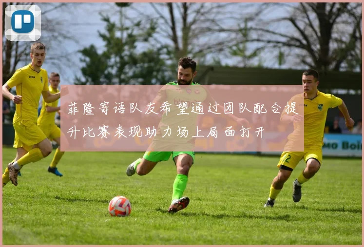 菲隆寄语队友希望通过团队配合提升比赛表现助力场上局面打开