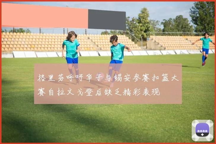 格里芬呼吁华子与锡安参赛扣篮大赛自拉文戈登后缺乏精彩表现