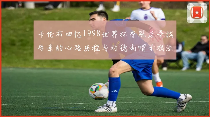 卡伦布回忆1998世界杯夺冠后寻找母亲的心路历程与对德尚帽子戏法的期待