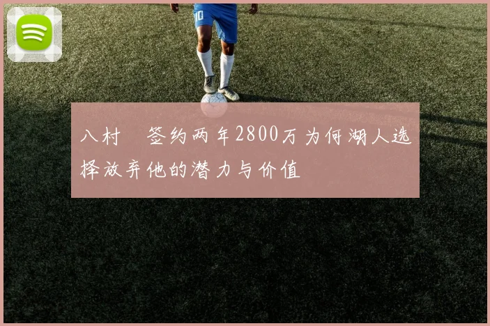 八村塁签约两年2800万为何湖人选择放弃他的潜力与价值