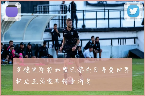 罗德里即将加盟巴黎圣日耳曼世界杯后正式宣布转会消息