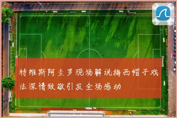 特维斯阿圭罗现场解说梅西帽子戏法深情致敬引发全场感动